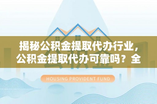 金川揭秘公积金提取代办行业，公积金提取代办可靠吗？全面解析与风险规避
