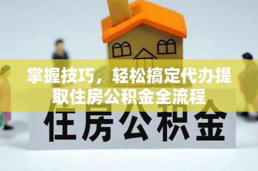 金川掌握技巧，轻松搞定代办提取住房公积金全流程