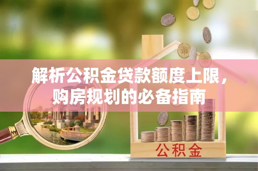 金川解析公积金贷款额度上限，购房规划的必备指南