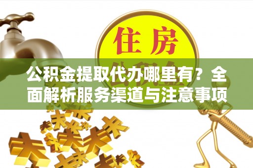 金川公积金提取代办哪里有？全面解析服务渠道与注意事项