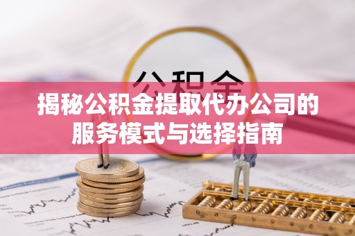 金川揭秘公积金提取代办公司的服务模式与选择指南