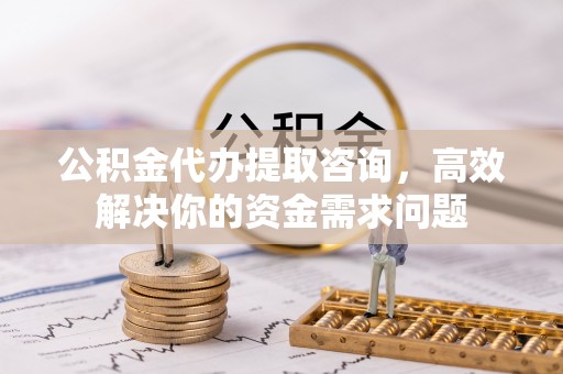 金川公积金代办提取咨询，高效解决你的资金需求问题