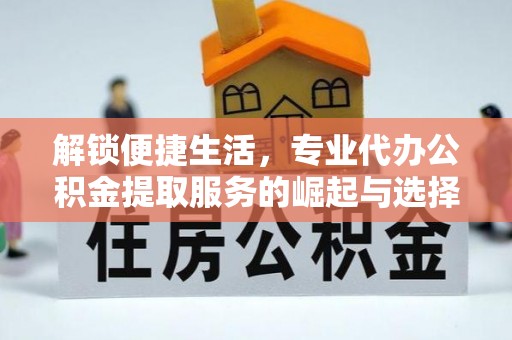 金川解锁便捷生活，专业代办公积金提取服务的崛起与选择