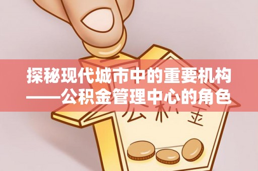 金川探秘现代城市中的重要机构——公积金管理中心的角色与使命