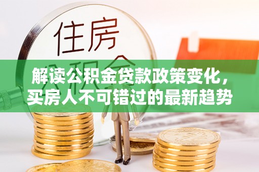 金川解读公积金贷款政策变化，买房人不可错过的最新趋势