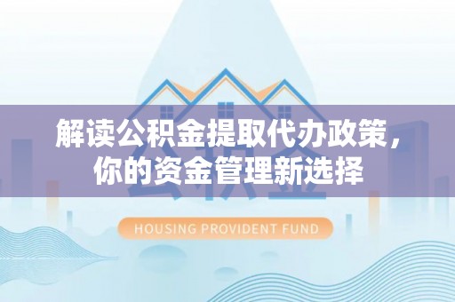金川解读公积金提取代办政策，你的资金管理新选择