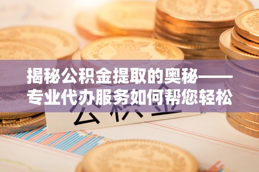 金川揭秘公积金提取的奥秘——专业代办服务如何帮您轻松搞定