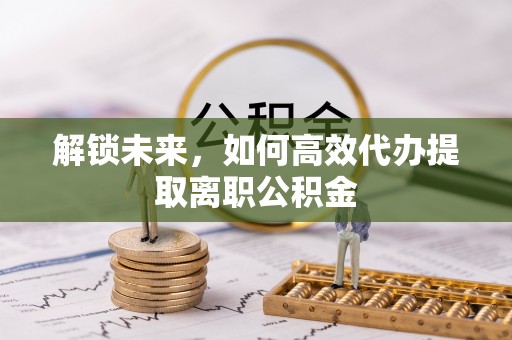 金川解锁未来，如何高效代办提取离职公积金