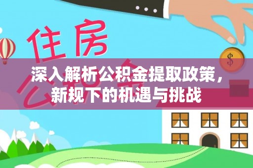 金川深入解析公积金提取政策，新规下的机遇与挑战