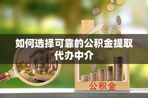 金川如何选择可靠的公积金提取代办中介