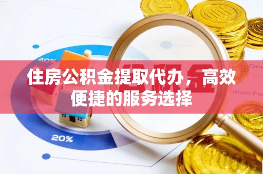 金川住房公积金提取代办，高效便捷的服务选择