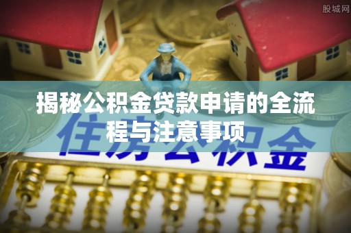 金川揭秘公积金贷款申请的全流程与注意事项