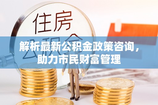 金川解析最新公积金政策咨询，助力市民财富管理