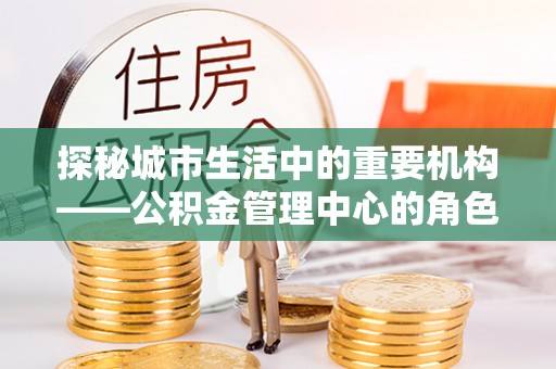 金川探秘城市生活中的重要机构——公积金管理中心的角色与意义