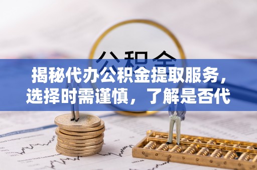 金川揭秘代办公积金提取服务，选择时需谨慎，了解是否代办公积金提取可靠吗？