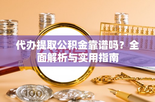 金川代办提取公积金靠谱吗？全面解析与实用指南