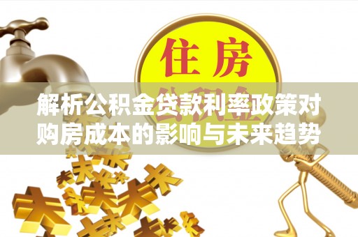 金川解析公积金贷款利率政策对购房成本的影响与未来趋势