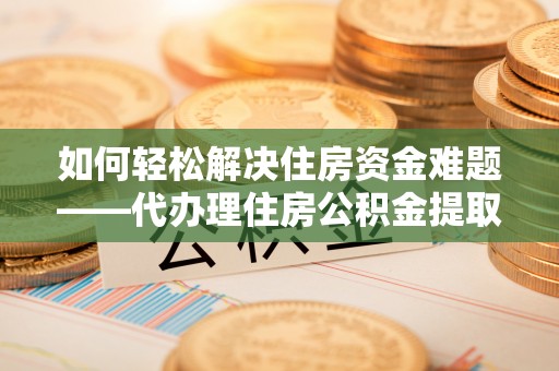 金川如何轻松解决住房资金难题——代办理住房公积金提取服务详解