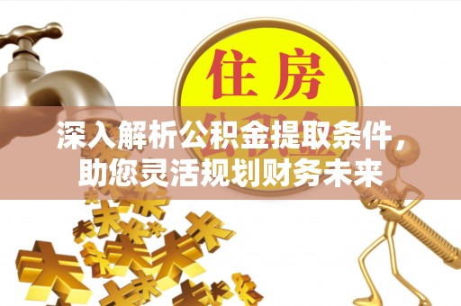 金川深入解析公积金提取条件，助您灵活规划财务未来