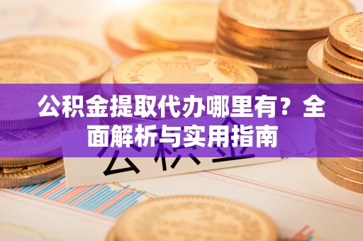 金川公积金提取代办哪里有？全面解析与实用指南