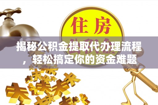 金川揭秘公积金提取代办理流程，轻松搞定你的资金难题