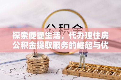 金川探索便捷生活，代办理住房公积金提取服务的崛起与优势