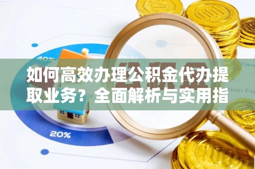 金川如何高效办理公积金代办提取业务？全面解析与实用指南