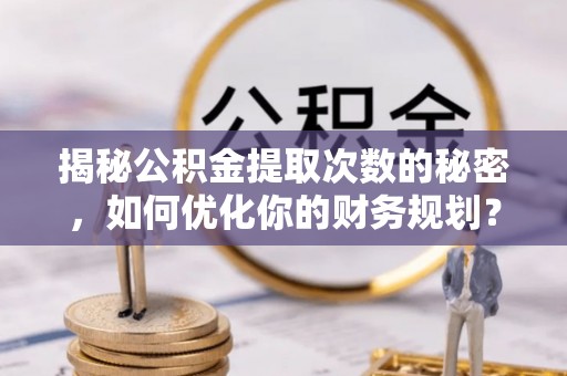 金川揭秘公积金提取次数的秘密，如何优化你的财务规划？