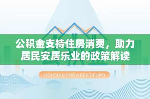 金川公积金支持住房消费，助力居民安居乐业的政策解读