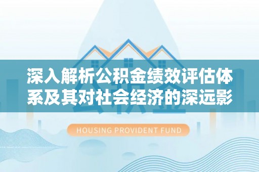 金川深入解析公积金绩效评估体系及其对社会经济的深远影响