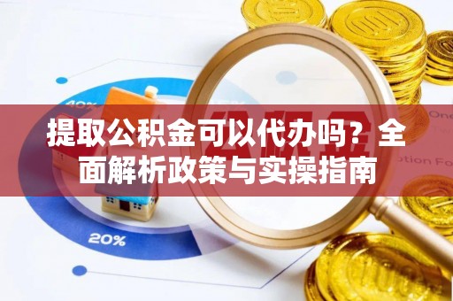 金川提取公积金可以代办吗？全面解析政策与实操指南