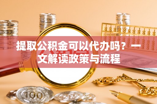 金川提取公积金可以代办吗？一文解读政策与流程