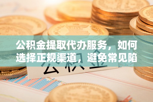 金川公积金提取代办服务，如何选择正规渠道，避免常见陷阱