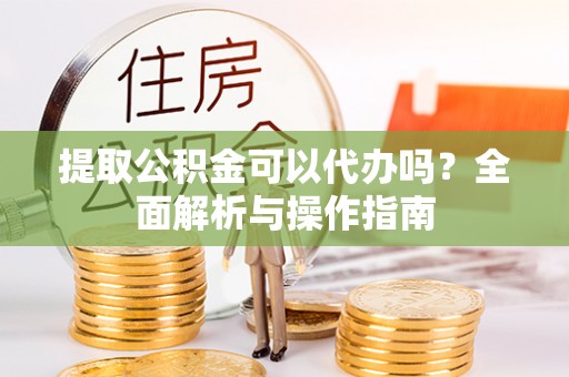 金川提取公积金可以代办吗？全面解析与操作指南