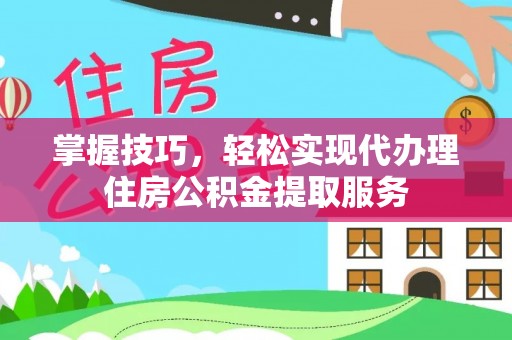 金川掌握技巧，轻松实现代办理住房公积金提取服务