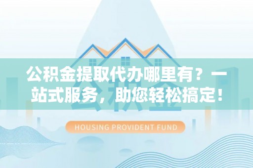 金川公积金提取代办哪里有？一站式服务，助您轻松搞定！