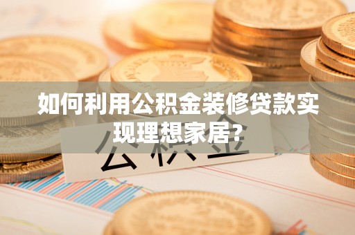 金川如何利用公积金装修贷款实现理想家居？