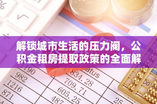 金川解锁城市生活的压力阀，公积金租房提取政策的全面解析与实践指南