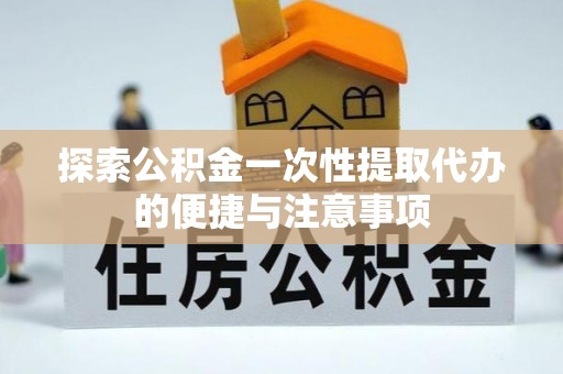 金川探索公积金一次性提取代办的便捷与注意事项