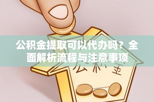 金川公积金提取可以代办吗？全面解析流程与注意事项
