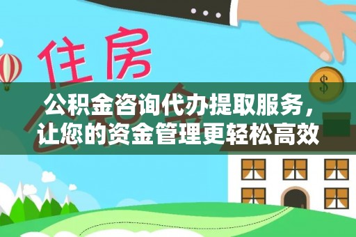 金川公积金咨询代办提取服务，让您的资金管理更轻松高效