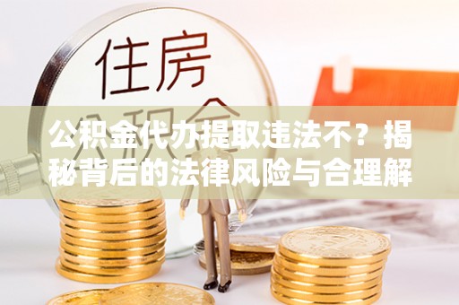金川公积金代办提取违法不？揭秘背后的法律风险与合理解决方案