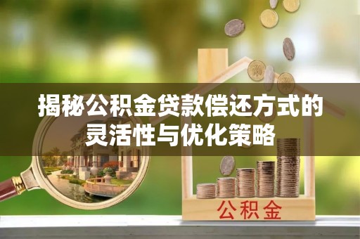 金川揭秘公积金贷款偿还方式的灵活性与优化策略