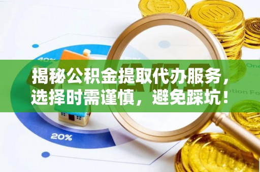 金川揭秘公积金提取代办服务，选择时需谨慎，避免踩坑！
