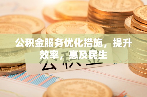 金川公积金服务优化措施，提升效率，惠及民生