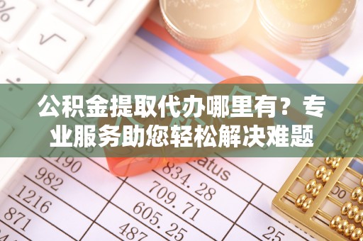 金川公积金提取代办哪里有？专业服务助您轻松解决难题