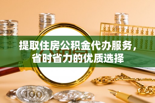 金川提取住房公积金代办服务，省时省力的优质选择