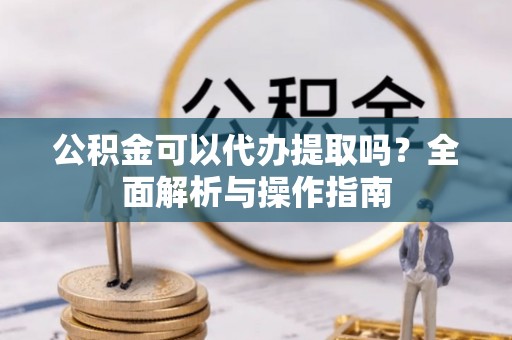 金川公积金可以代办提取吗？全面解析与操作指南