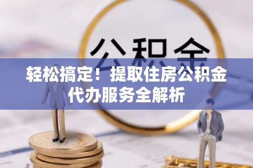 金川轻松搞定！提取住房公积金代办服务全解析