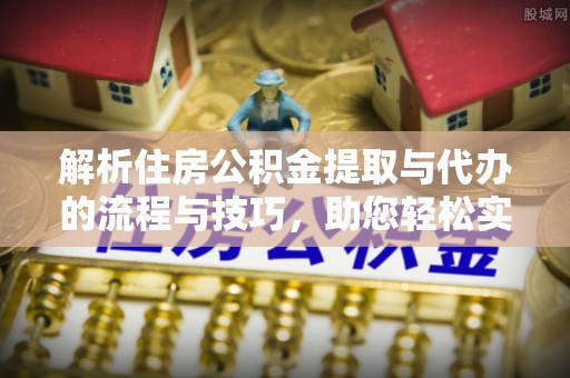 金川解析住房公积金提取与代办的流程与技巧，助您轻松实现资金流动